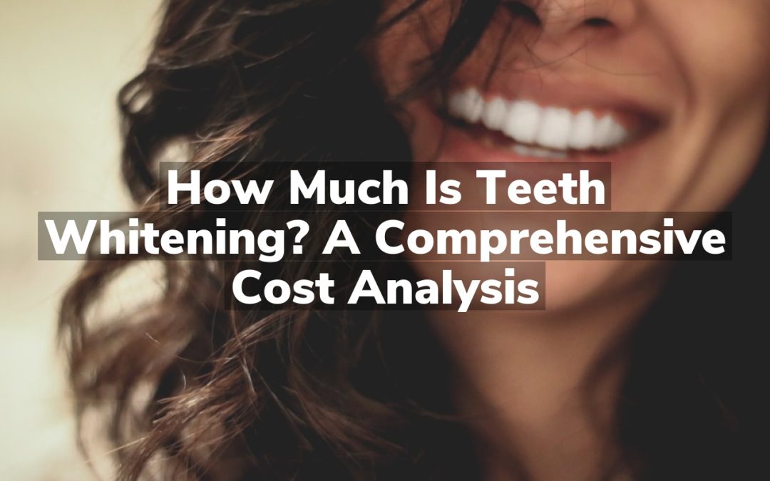 How Much is Teeth Whitening? A Comprehensive Cost Analysis